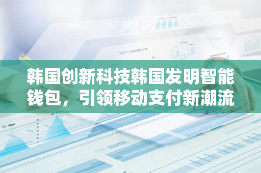 韩国创新科技韩国发明智能钱包，引领移动支付新潮流