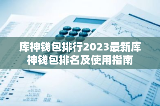 库神钱包排行2023最新库神钱包排名及使用指南