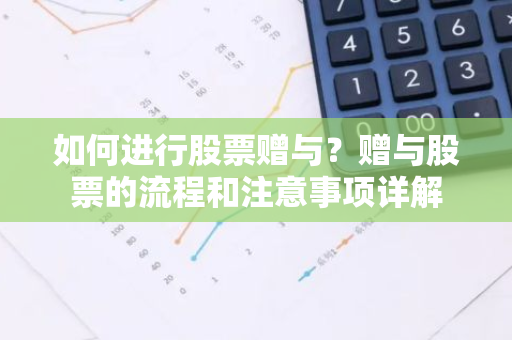 如何进行股票赠与？赠与股票的流程和注意事项详解