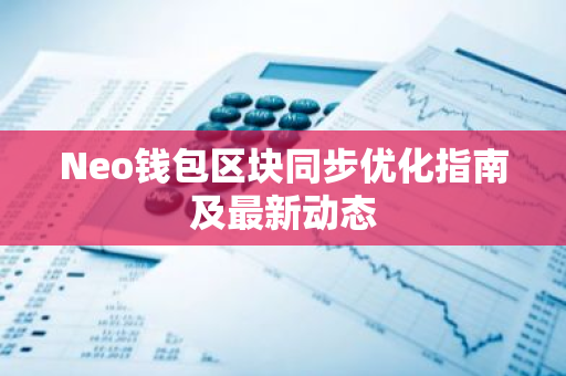 Neo钱包区块同步优化指南及最新动态-第1张图片-智财锋资讯网 Neo钱包区块同步优化指南及最新动态-第1张图片-智财锋资讯网