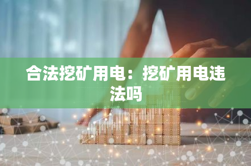 合法挖矿用电:挖矿用电违法吗-第1张图片-智财锋资讯网 合法挖矿用电:挖矿用电违法吗-第1张图片-智财锋资讯网