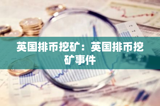 英国排币挖矿：英国排币挖矿事件