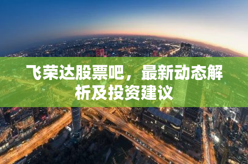 飞荣达股票吧，最新动态解析及投资建议