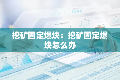 挖矿固定爆块：挖矿固定爆块怎么办