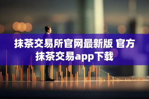 抹茶交易所官网最新版 官方抹茶交易app下载