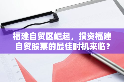 福建自贸区崛起，投资福建自贸股票的最佳时机来临？揭秘投资潜力与风险！