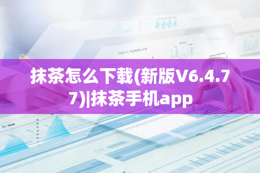抹茶怎么下载(新版V6.4.77)|抹茶手机app