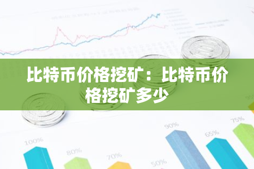 比特币价格挖矿:比特币价格挖矿多少-第1张图片-智财锋资讯网 比特币价格挖矿:比特币价格挖矿多少-第1张图片-智财锋资讯网