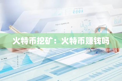 火特币挖矿:火特币赚钱吗-第1张图片-智财锋资讯网 火特币挖矿:火特币赚钱吗-第1张图片-智财锋资讯网