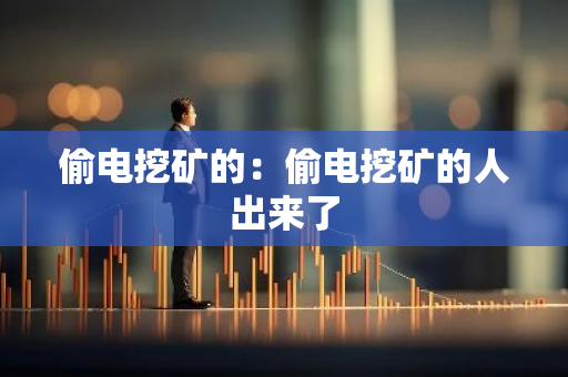 偷电挖矿的：偷电挖矿的人出来了-第1张图片-智财锋资讯网