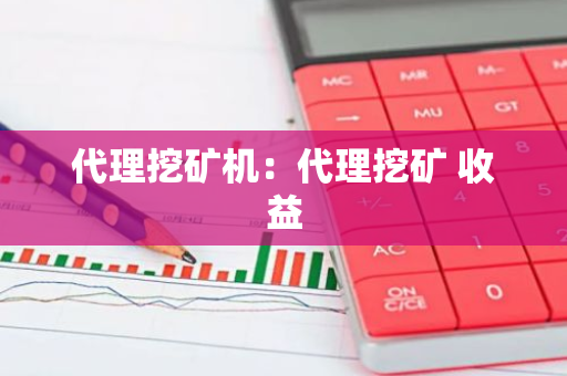 代理挖矿机：代理挖矿 收益-第1张图片-智财锋资讯网