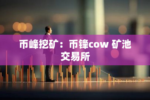 币峰挖矿:币锋cow 矿池交易所-第1张图片-智财锋资讯网 币峰挖矿:币锋cow 矿池交易所-第1张图片-智财锋资讯网