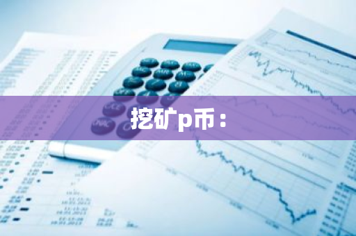 挖矿p币:-第1张图片-智财锋资讯网 挖矿p币:-第1张图片-智财锋资讯网