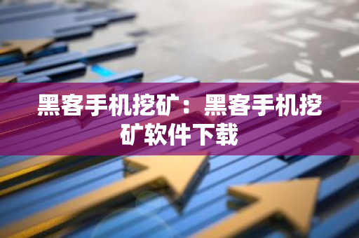 黑客手机挖矿：黑客手机挖矿软件下载-第1张图片-智财锋资讯网