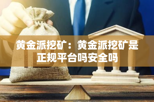 黄金派挖矿：黄金派挖矿是正规平台吗安全吗