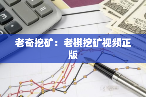 老奇挖矿：老祺挖矿视频正版-第1张图片-智财锋资讯网