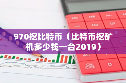 970挖比特币（比特币挖矿机多少钱一台2019）
