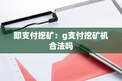 即支付挖矿:g支付挖矿机合法吗-第1张图片-智财锋资讯网 即支付挖矿:g支付挖矿机合法吗-第1张图片-智财锋资讯网
