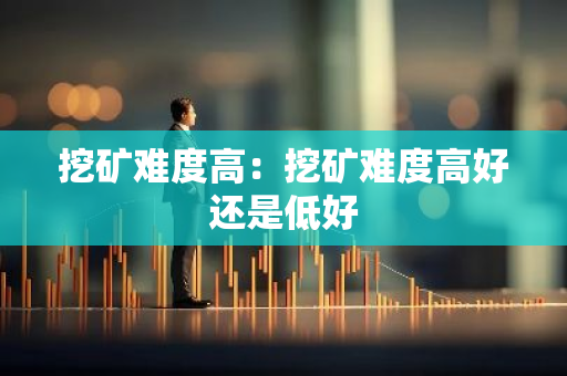 挖矿难度高:挖矿难度高好还是低好-第1张图片-智财锋资讯网 挖矿难度高:挖矿难度高好还是低好-第1张图片-智财锋资讯网