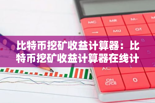 比特币挖矿收益计算器：比特币挖矿收益计算器在线计算