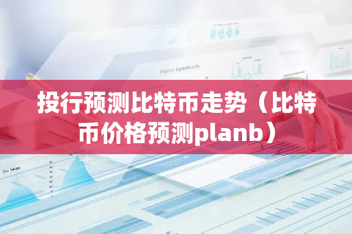 投行预测比特币走势（比特币价格预测planb）