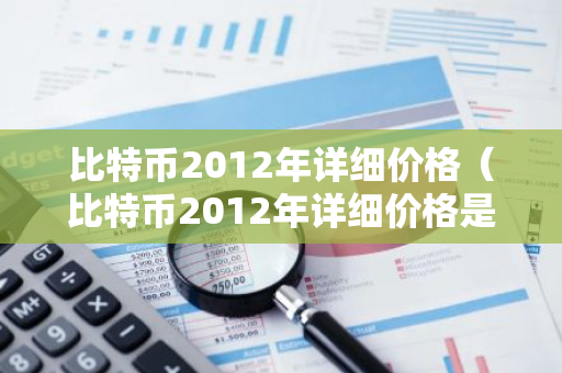 比特币2012年详细价格（比特币2012年详细价格是多少）
