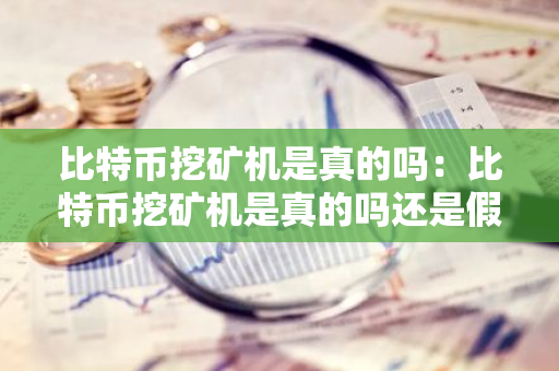比特币挖矿机是真的吗：比特币挖矿机是真的吗还是假的