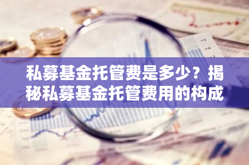 私募基金托管费是多少？揭秘私募基金托管费用的构成与计算