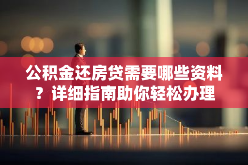 公积金还房贷需要哪些资料？详细指南助你轻松办理