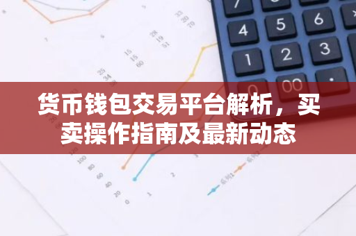 货币钱包交易平台解析,买卖操作指南及最新动态-第1张图片-智财锋资讯网 货币钱包交易平台解析,买卖操作指南及最新动态-第1张图片-智财锋资讯网