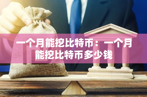 一个月能挖比特币：一个月能挖比特币多少钱