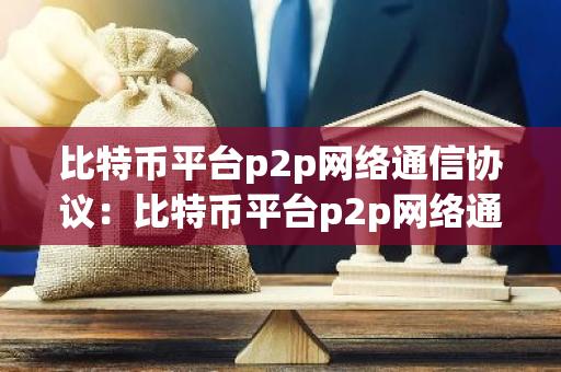 比特币平台p2p网络通信协议：比特币平台p2p网络通信协议有哪些