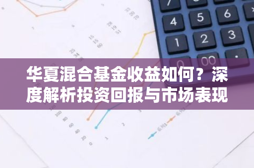 华夏混合基金收益如何？深度解析投资回报与市场表现