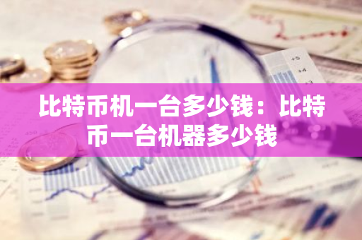 比特币机一台多少钱：比特币一台机器多少钱-第1张图片-智财锋资讯网