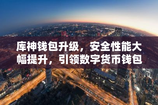 库神钱包升级，安全性能大幅提升，引领数字货币钱包新标准-第1张图片-智财锋资讯网