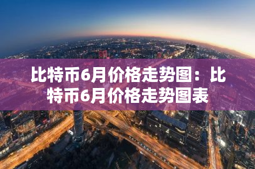 比特币6月价格走势图：比特币6月价格走势图表