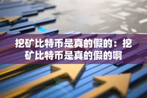 挖矿比特币是真的假的：挖矿比特币是真的假的啊