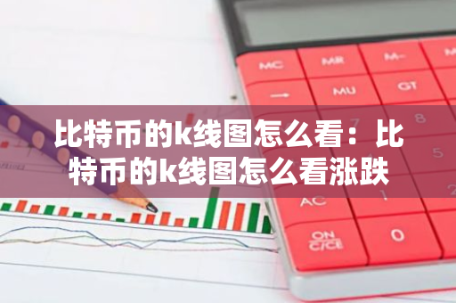 比特币的k线图怎么看：比特币的k线图怎么看涨跌
