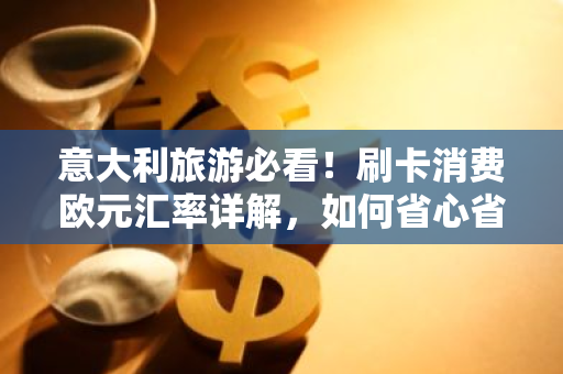 意大利旅游必看！刷卡消费欧元汇率详解，如何省心省钱？