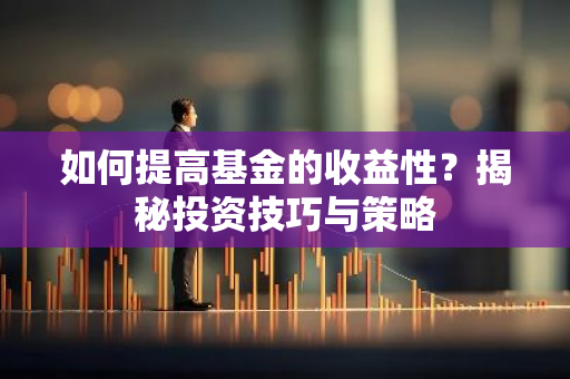如何提高基金的收益性？揭秘投资技巧与策略