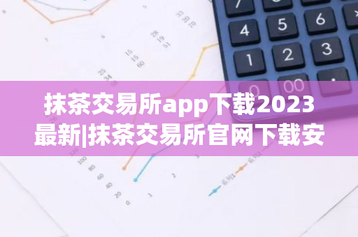 抹茶交易所app下载2023最新|抹茶交易所官网下载安装v6.15