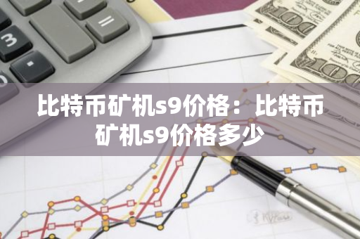 比特币矿机s9价格:比特币矿机s9价格多少-第1张图片-智财锋资讯网 比特币矿机s9价格:比特币矿机s9价格多少-第1张图片-智财锋资讯网