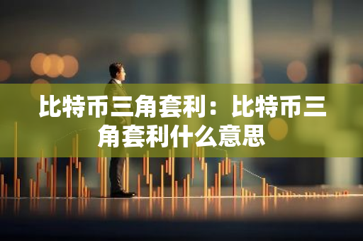比特币三角套利:比特币三角套利什么意思-第1张图片-智财锋资讯网 比特币三角套利:比特币三角套利什么意思-第1张图片-智财锋资讯网