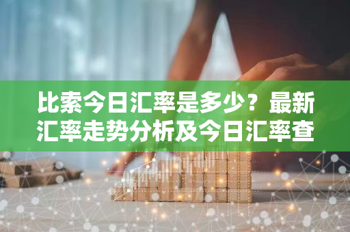 比索今日汇率是多少？最新汇率走势分析及今日汇率查询指南