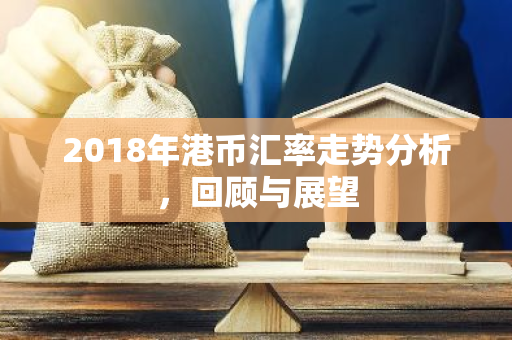 2018年港币汇率走势分析，回顾与展望