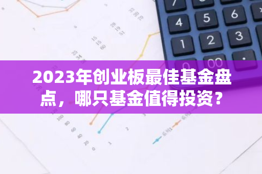2023年创业板最佳基金盘点，哪只基金值得投资？