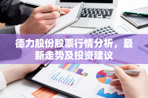 德力股份股票行情分析，最新走势及投资建议