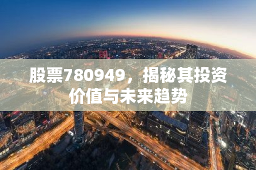 股票780949，揭秘其投资价值与未来趋势