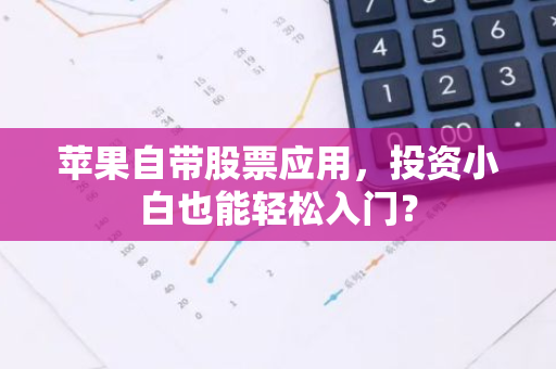 苹果自带股票应用，投资小白也能轻松入门？