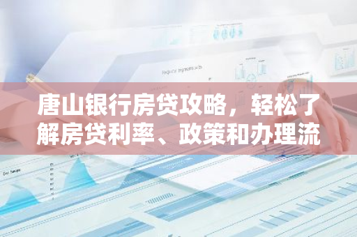 唐山银行房贷攻略，轻松了解房贷利率、政策和办理流程